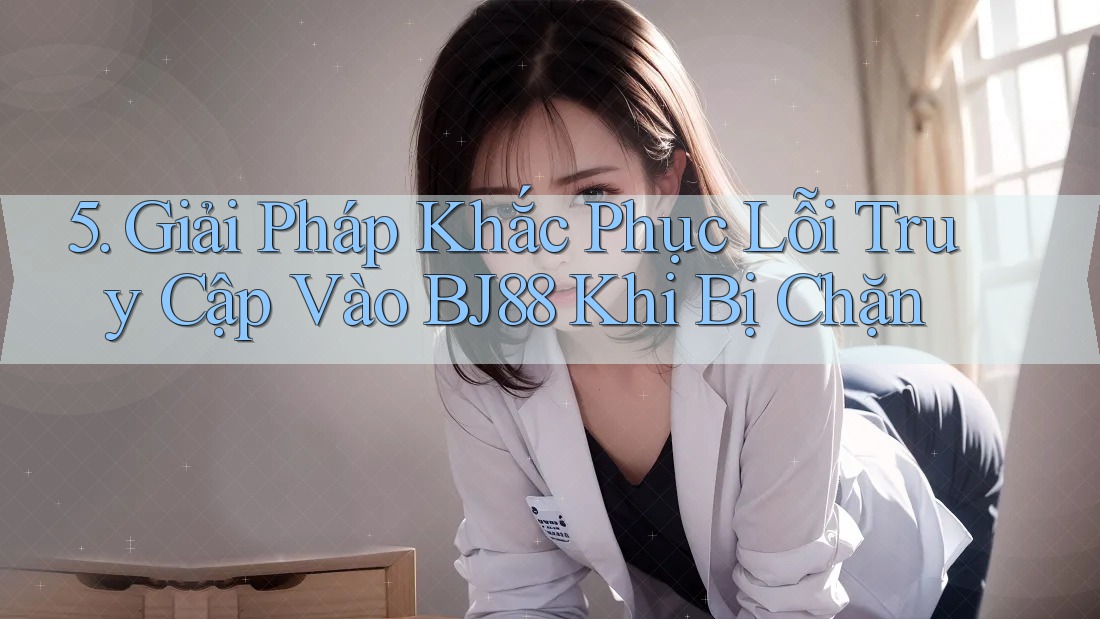 5. Giải Pháp Khắc Phục Lỗi Truy Cập Vào BJ88 Khi Bị Chặn 5. Giải Pháp Khắc Phục Lỗi Truy Cập Vào BJ88 Khi Bị Chặn