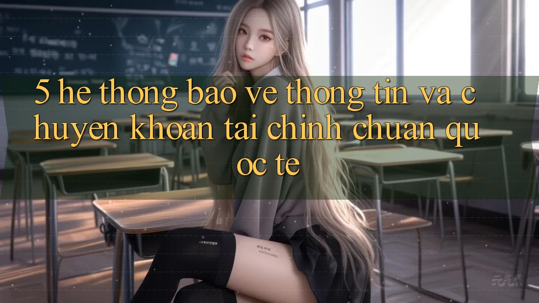 5. Hệ Thống Bảo vệ thông tin Và Chuyển khoản Tài Chính Chuẩn Quốc Tế