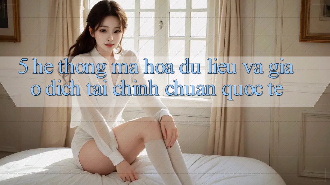 5. Hệ Thống Mã hóa dữ liệu Và Giao Dịch Tài Chính Chuẩn Quốc Tế