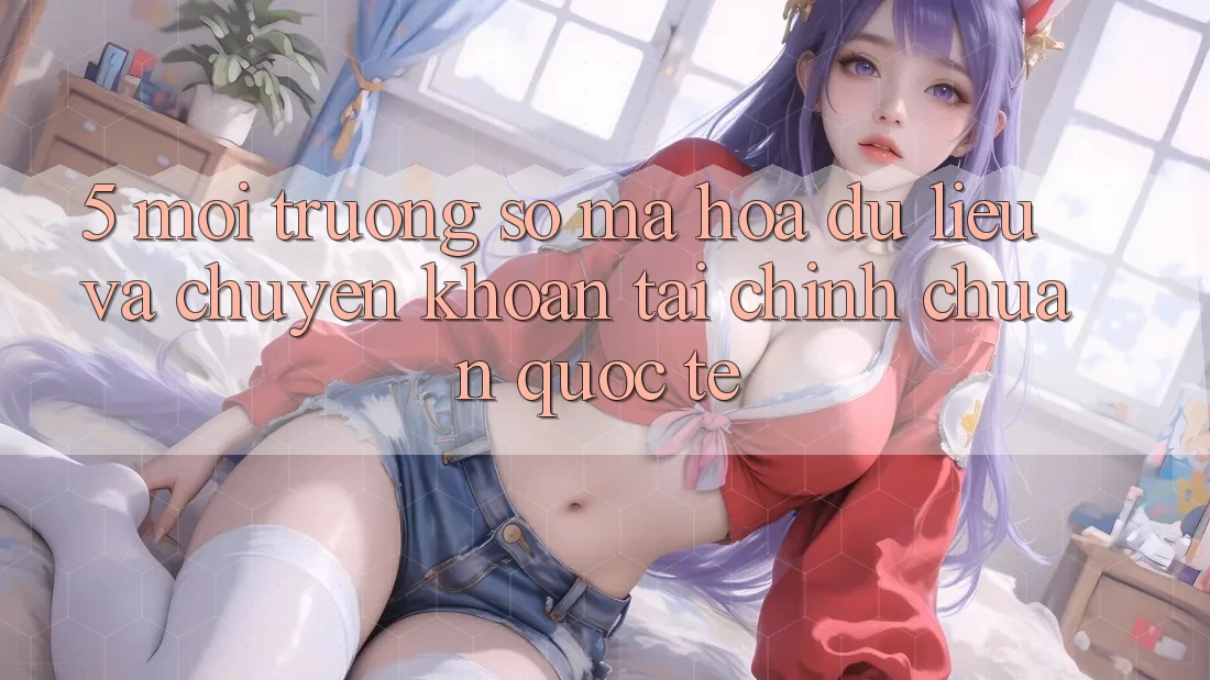 5. Môi trường số Mã hóa dữ liệu Và Chuyển khoản Tài Chính Chuẩn Quốc Tế