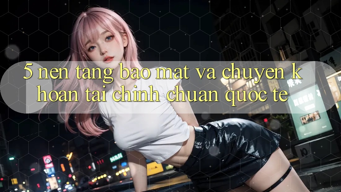 5. Nền tảng Bảo mật Và Chuyển khoản Tài Chính Chuẩn Quốc Tế 5. Nền tảng Bảo mật Và Chuyển khoản Tài Chính Chuẩn Quốc Tế
