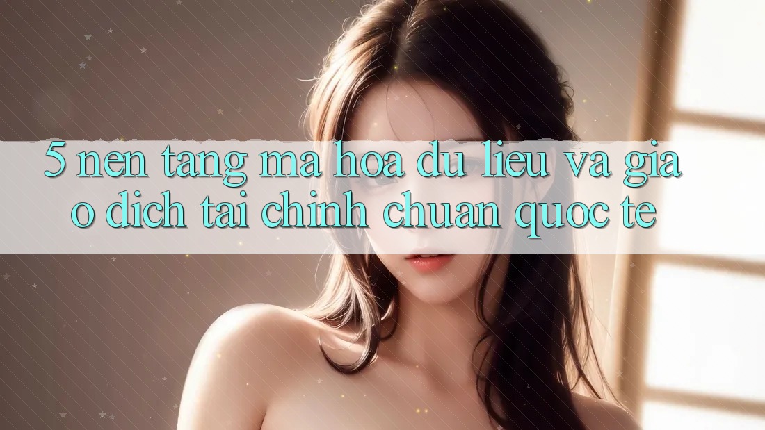 5. Nền tảng Mã hóa dữ liệu Và Giao Dịch Tài Chính Chuẩn Quốc Tế 5. Nền tảng Mã hóa dữ liệu Và Giao Dịch Tài Chính Chuẩn Quốc Tế