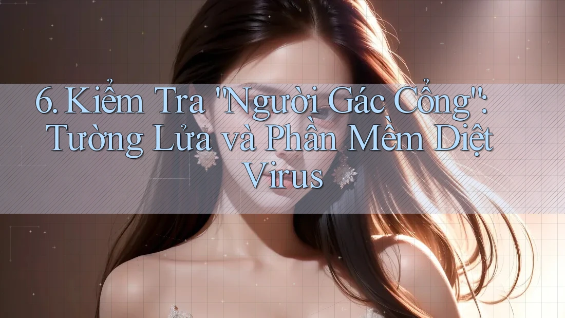 6. Kiểm Tra “Người Gác Cổng”: Tường Lửa và Phần Mềm Diệt Virus