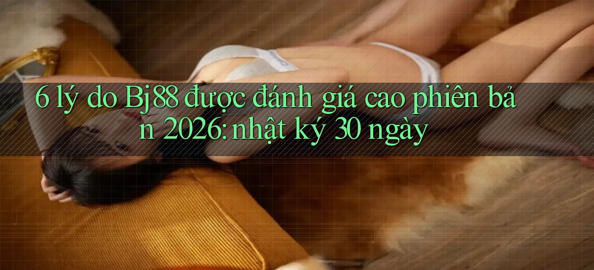 6 lý do Bj88 được đánh giá cao phiên bản 2026 nhật ký 30 ngày