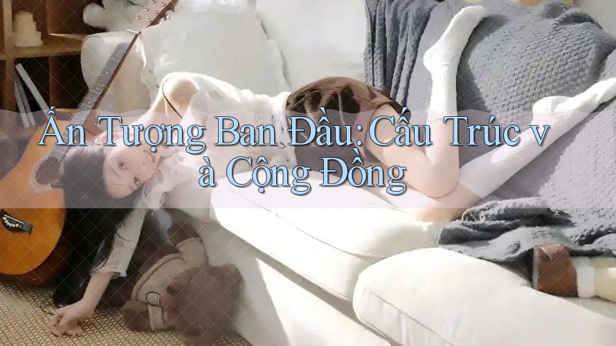 Ấn Tượng Ban Đầu: Cấu Trúc và Cộng Đồng Ấn Tượng Ban Đầu: Cấu Trúc và Cộng Đồng