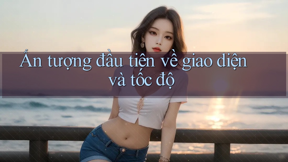 Ấn tượng đầu tiên về giao diện và tốc độ Ấn tượng đầu tiên về giao diện và tốc độ