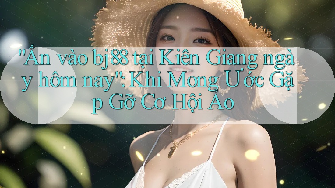 “Ấn vào bj88 tại Kiên Giang ngày hôm nay”: Khi Mong Ước Gặp Gỡ Cơ Hội Ảo “Ấn vào bj88 tại Kiên Giang ngày hôm nay”: Khi Mong Ước Gặp Gỡ Cơ Hội Ảo