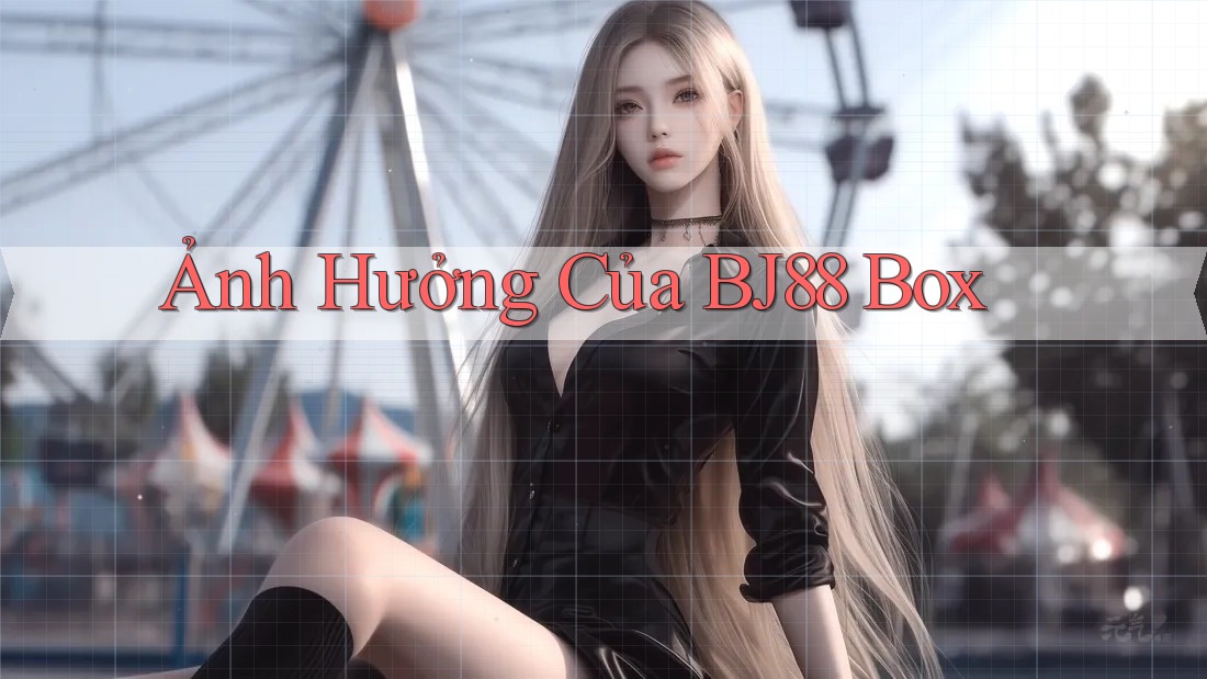 Ảnh Hưởng Của BJ88 Box Ảnh Hưởng Của BJ88 Box