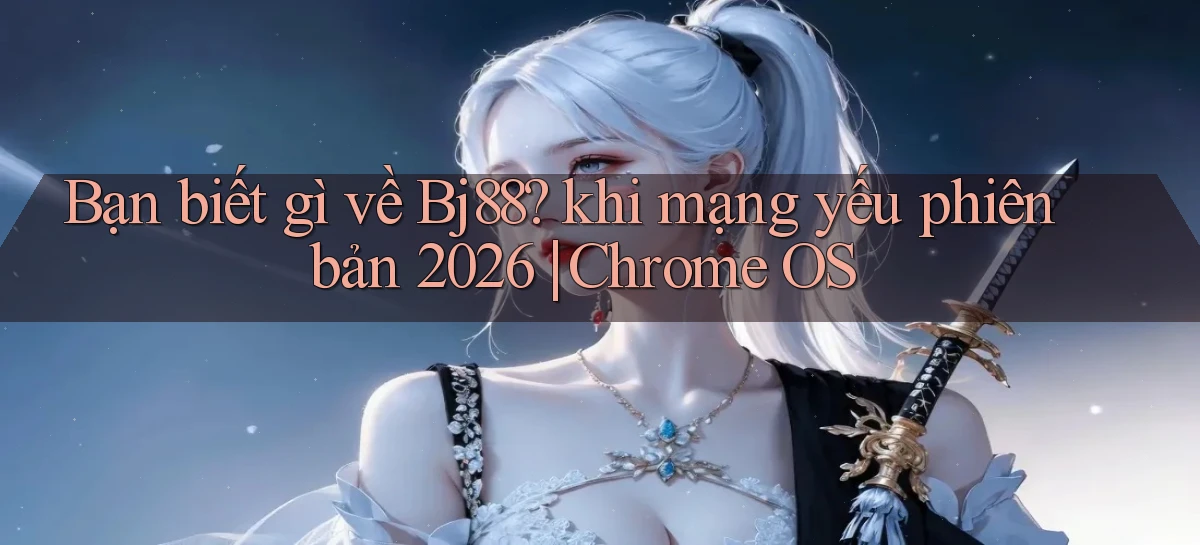 Bạn biết gì về Bj88 khi mạng yếu phiên bản 2026 Chrome OS
