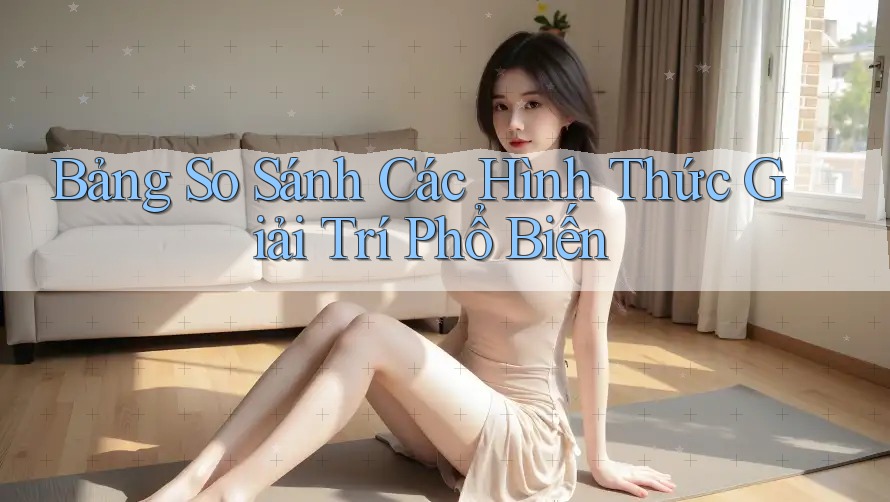 Bảng so sánh các hình thức giải trí phổ biến Bảng so sánh các hình thức giải trí phổ biến