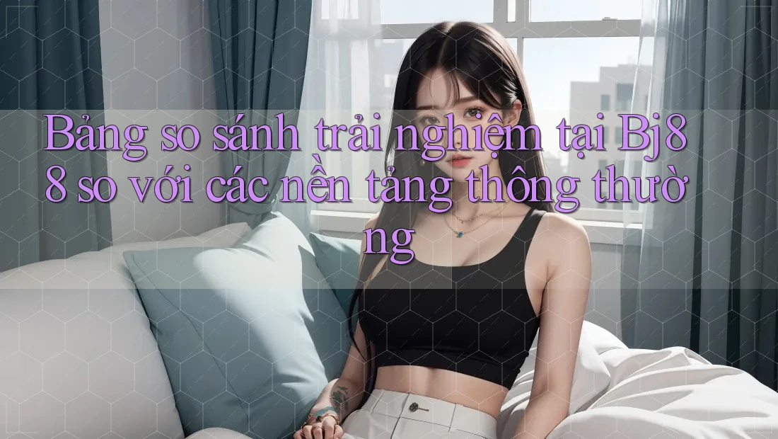 Bảng so sánh trải nghiệm tại Bj88 so với các nền tảng thông thường Bảng so sánh trải nghiệm tại Bj88 so với các nền tảng thông thường