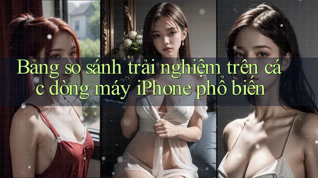 Bảng so sánh trải nghiệm trên các dòng máy iPhone phổ biến Bảng so sánh trải nghiệm trên các dòng máy iPhone phổ biến