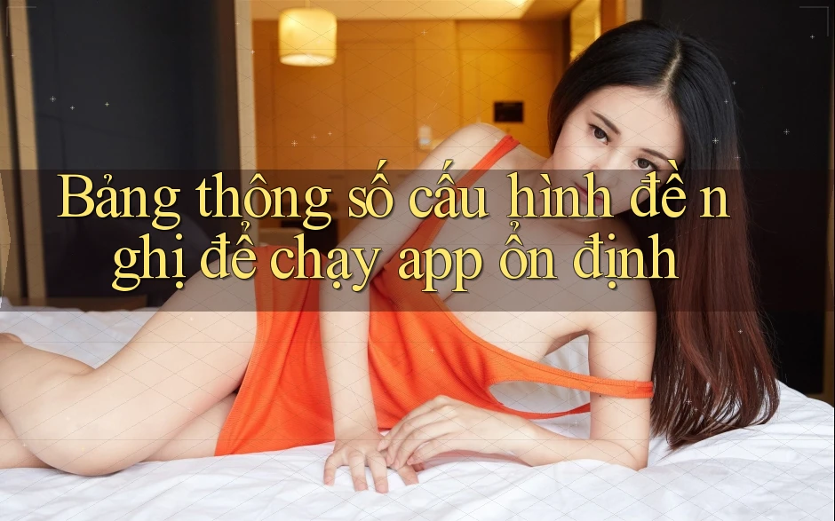 Bảng thông số cấu hình đề nghị để chạy app ổn định Bảng thông số cấu hình đề nghị để chạy app ổn định