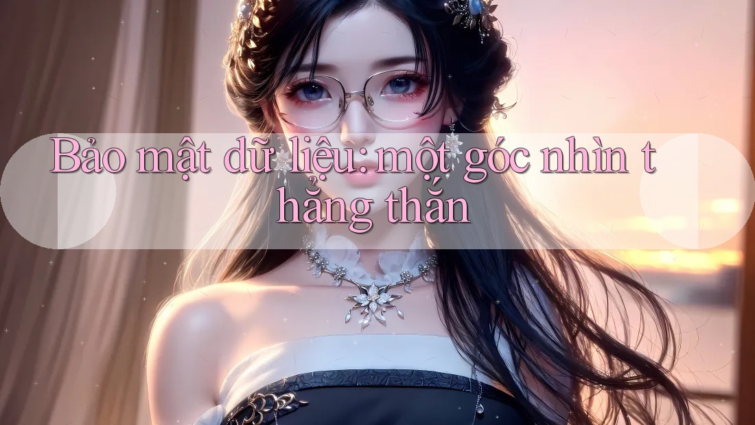 Bảo mật dữ liệu: một góc nhìn thẳng thắn Bảo mật dữ liệu: một góc nhìn thẳng thắn