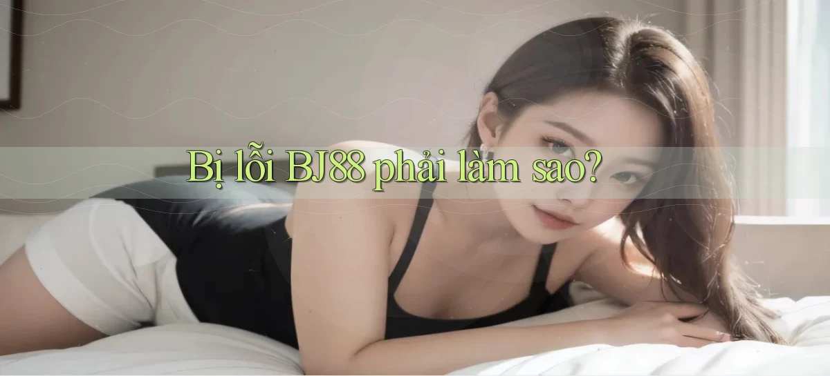 bị lỗi bj88 phải làm sao