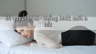 Bí quyết bj88   chống hack mới nhất