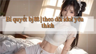 Bí quyết bj88 theo dõi idol yêu thích