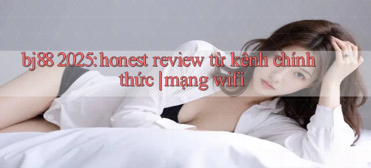 bj88 2025 honest review từ kênh chính thức mạng wifi