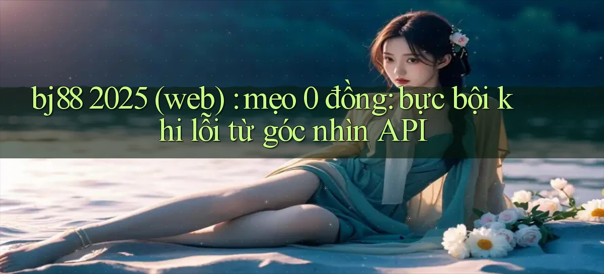 bj88 2025 (web) mẹo 0 đồng bực bội khi lỗi từ góc nhìn API