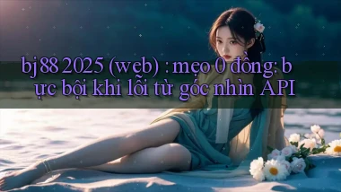 bj88 2025 (web) mẹo 0 đồng bực bội khi lỗi từ góc nhìn API