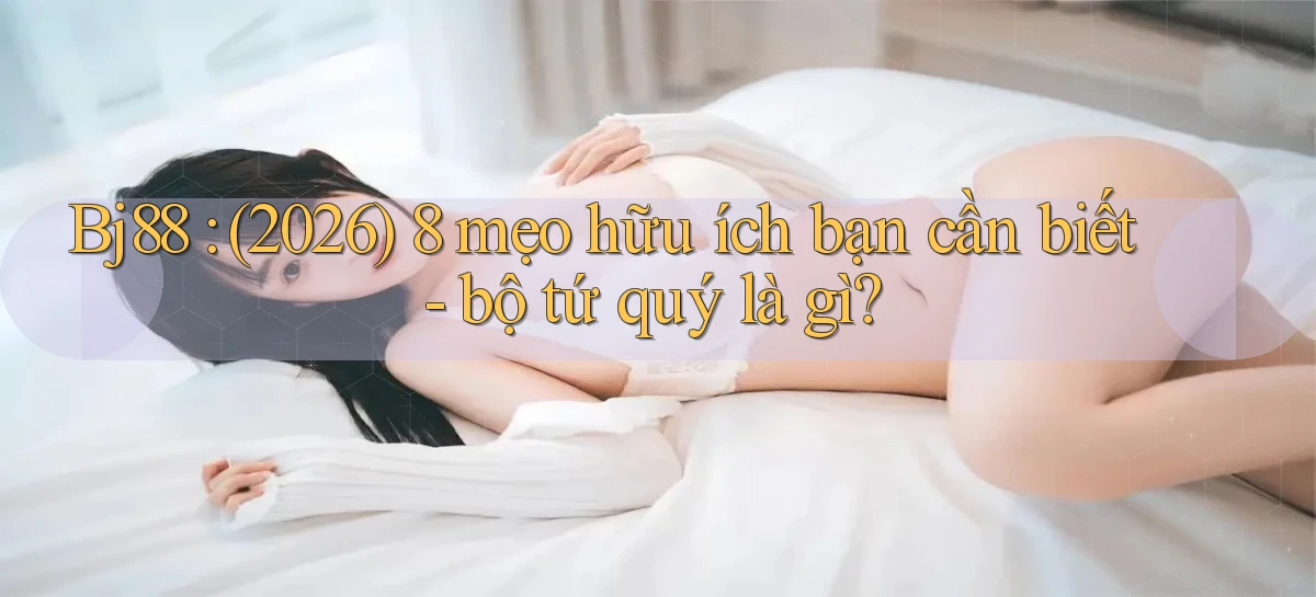 Bj88 (2026) 8 mẹo hữu ích bạn cần biết   bộ tứ quý là gì