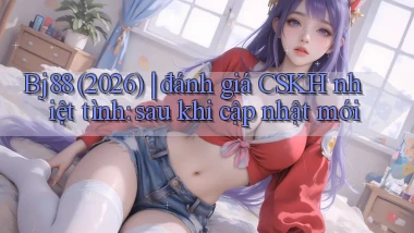 Bj88 (2026) đánh giá CSKH nhiệt tình sau khi cập nhật mới