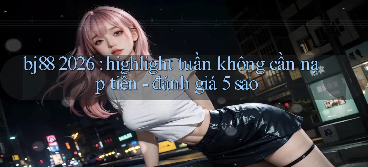 bj88 2026 highlight tuần không cần nạp tiền   đánh giá 5 sao
