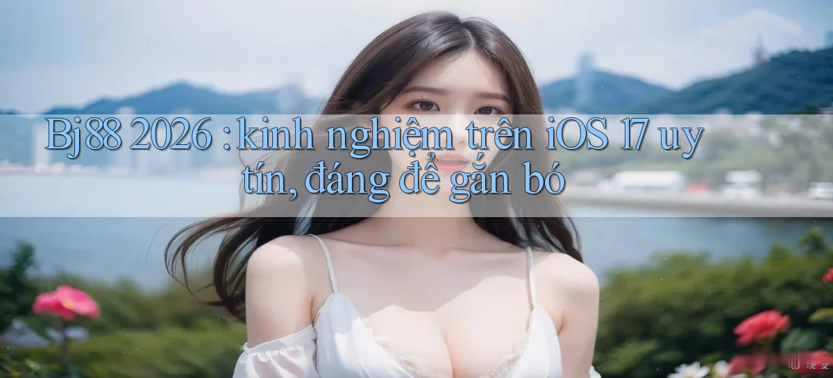 Bj88 2026 kinh nghiệm trên iOS 17 uy tín, đáng để gắn bó