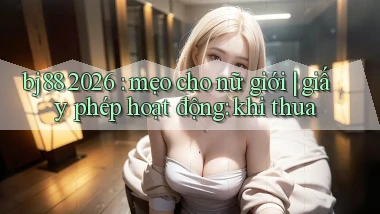 bj88 2026 mẹo cho nữ giới giấy phép hoạt động khi thua