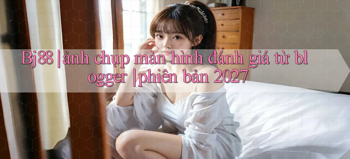 Bj88 ảnh chụp màn hình đánh giá từ blogger phiên bản 2027