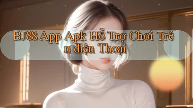 bj88  app apk hỗ trợ chơi trên điện thoại