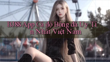 bj88 app cá độ bóng đá uy tín nhất việt nam