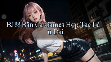 bj88  bắn cá games hợp tác lâu dài