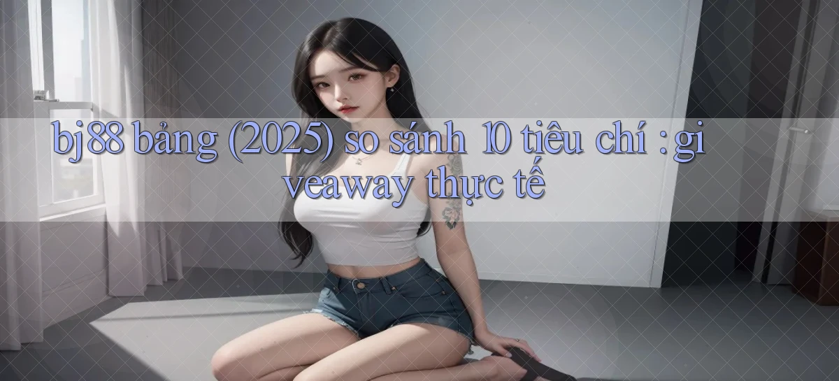 bj88 bảng (2025) so sánh 10 tiêu chí giveaway thực tế