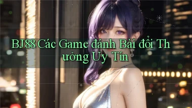 bj88  các game đánh bài đổi thưởng uy tín