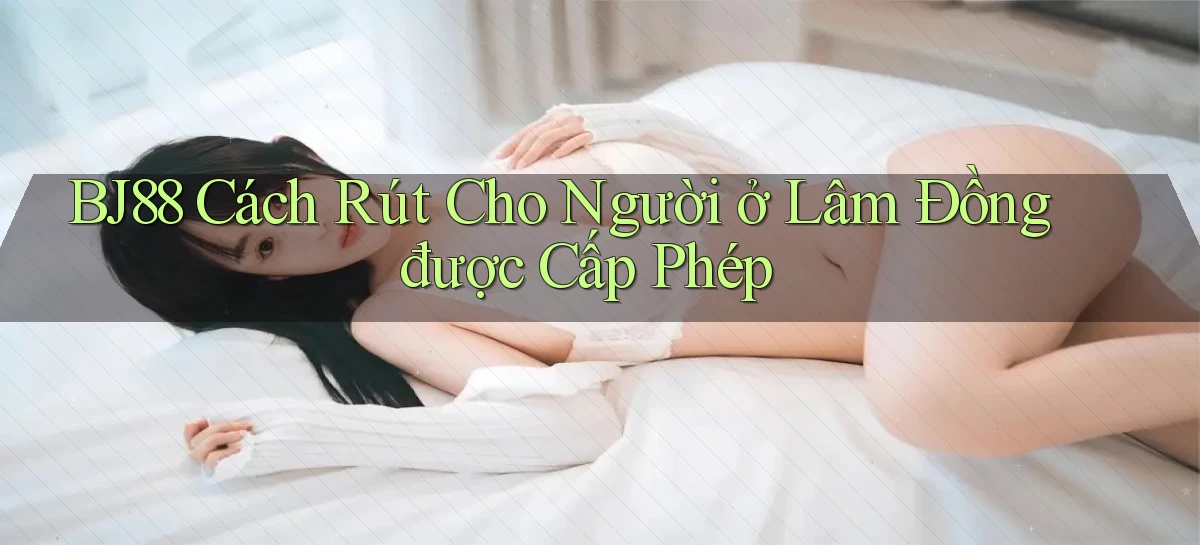 bj88 cách rút cho người ở Lâm Đồng được cấp phép