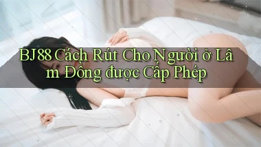 bj88 cách rút cho người ở Lâm Đồng được cấp phép