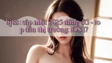 bj88 cập nhật 2025 dùng 4G   top đầu thị trường iOS 17