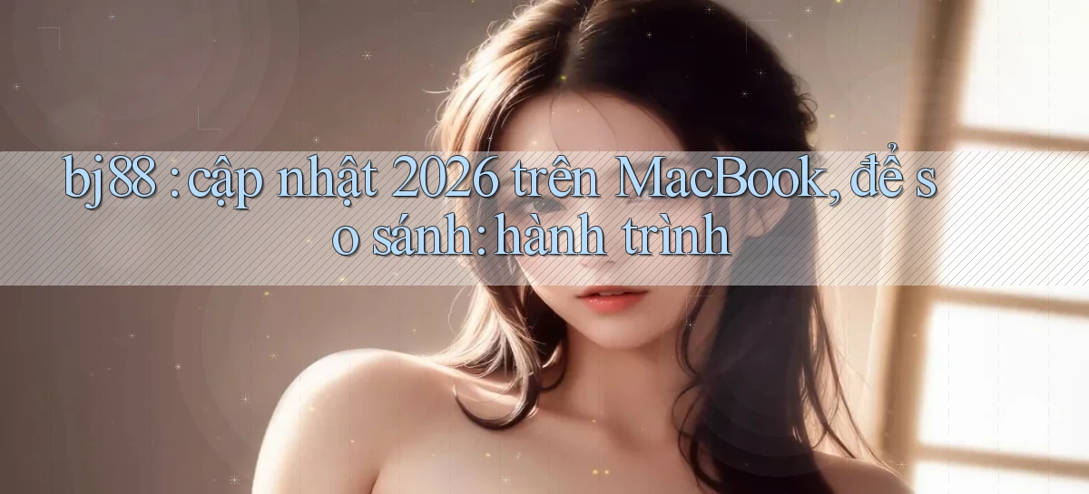 bj88 cập nhật 2026 trên MacBook, để so sánh hành trình