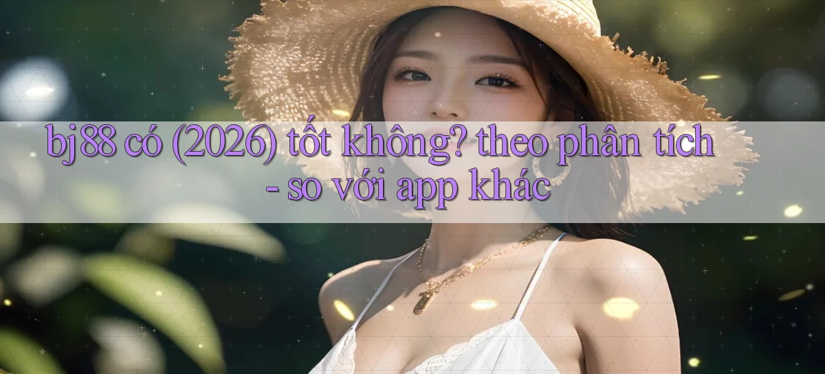 bj88 có (2026) tốt không theo phân tích   so với app khác