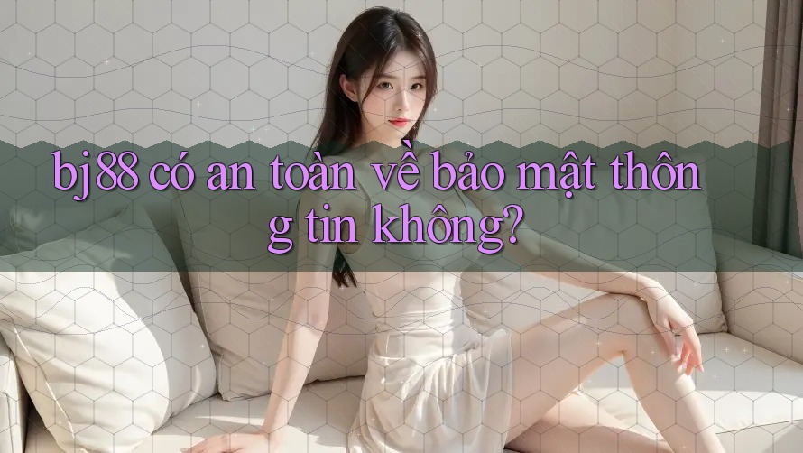 bj88 có an toàn về bảo mật thông tin không? bj88 có an toàn về bảo mật thông tin không?