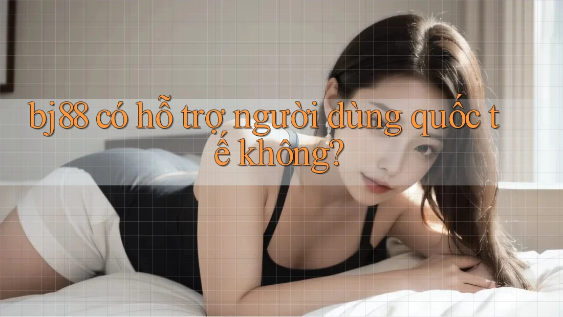 bj88 có hỗ trợ người dùng quốc tế không?