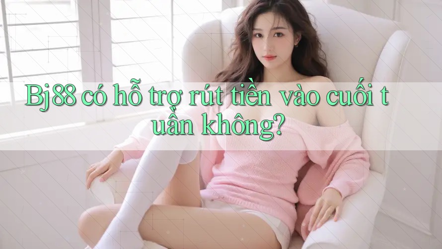 Bj88 có hỗ trợ rút tiền vào cuối tuần không?