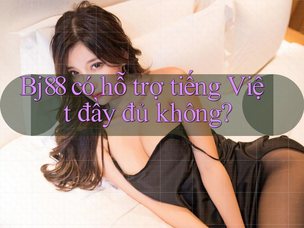 Bj88 có hỗ trợ tiếng Việt đầy đủ không? Bj88 có hỗ trợ tiếng Việt đầy đủ không?
