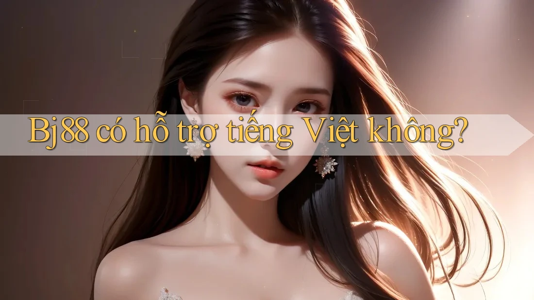 Bj88 có hỗ trợ tiếng Việt không? Bj88 có hỗ trợ tiếng Việt không?