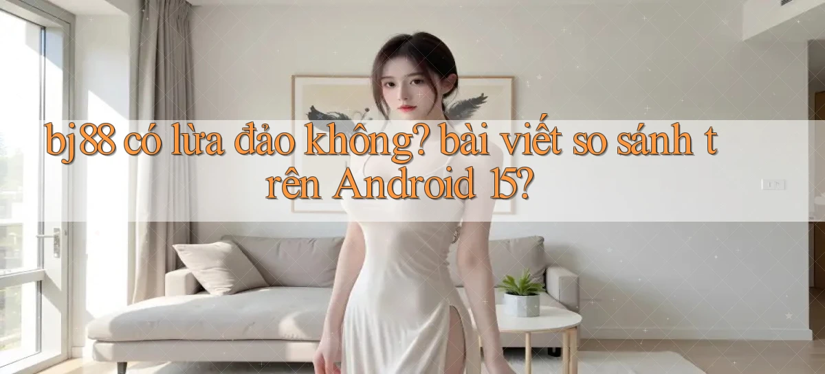 bj88 có lừa đảo không bài viết so sánh trên Android 15