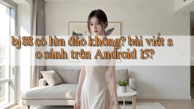 bj88 có lừa đảo không bài viết so sánh trên Android 15