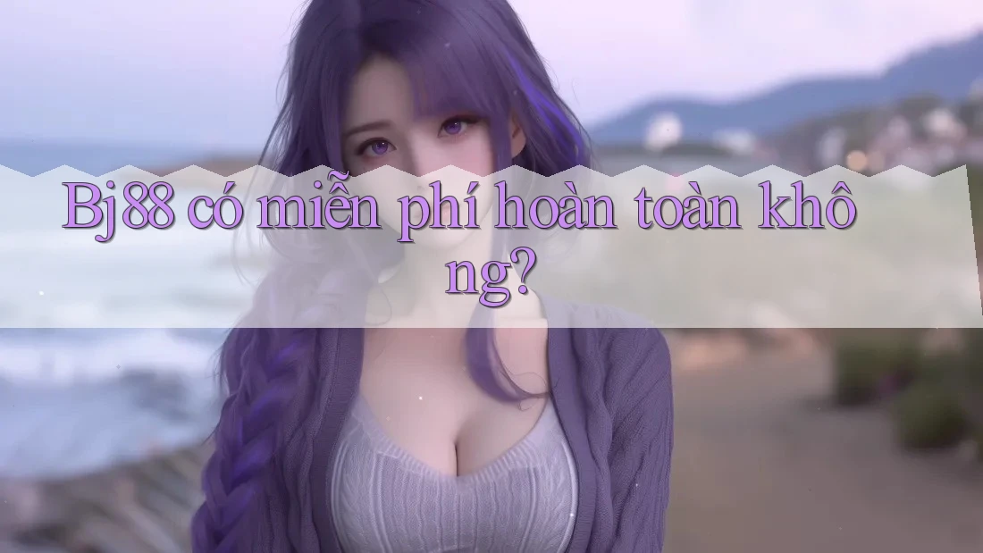 Bj88 có miễn phí hoàn toàn không? Bj88 có miễn phí hoàn toàn không?