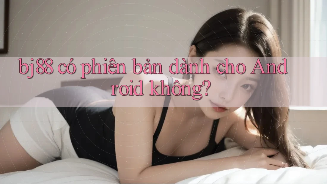 bj88 có phiên bản dành cho Android không? bj88 có phiên bản dành cho Android không?