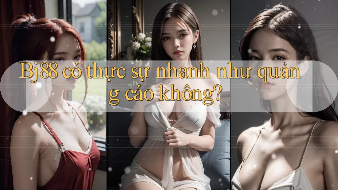 Bj88 có thực sự nhanh như quảng cáo không? Bj88 có thực sự nhanh như quảng cáo không?